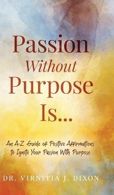 Passion Without Purpose Is...: An A-Z Guide of Positive Affirmations to Ignite Your Passion With Purpose - Virnitia J Dixon - cover