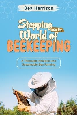 Stepping into the World of Beekeeping: A Thorough Initiation into Sustainable Bee Farming - Bea Harrison - cover