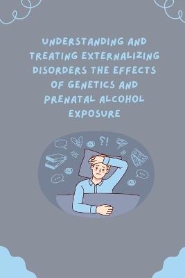 Understanding and Treating Externalizing Disorders The Effects of Genetics and Prenatal Alcohol Exposure - cover