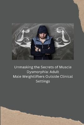 Unmasking the Secrets of Muscle Dysmorphia: Adult Male Weightlifters Outside Clinical Settings - Kelda Earleen - cover