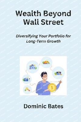 Wealth Beyond Wall Street: Diversifying Your Portfolio for Long-Term Growth - Dominic Bates - cover