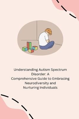 Understanding Autism Spectrum Disorder: A Comprehensive Guide to Embracing Neurodiversity and Nurturing Individuals - Annie Tasha - cover