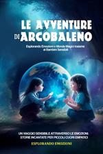 Le Avventure di Arcobaleno. Esplorando Emozioni e Mondi Magici insieme ai Bambini Sensibili: Un Viaggio Sensibile attraverso le Emozioni