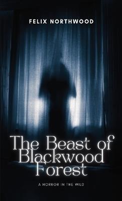 The Beast of Blackwood Forest: A Horror in the Wild - Felix Northwood - cover