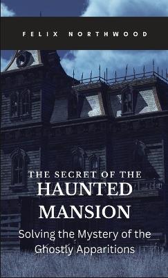 The Secret of the Haunted Mansion: Solving the Mystery of the Ghostly Apparitions - Felix Northwood - cover