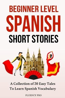 Beginner Level Spanish Short Stories: A Collection of 30 Easy Tales to Learn Spanish Vocabulary - Fluency Pro - cover