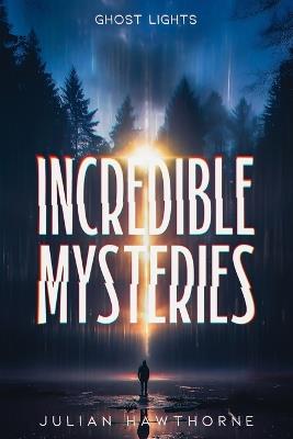 Incredible Mysteries: Mysterious Lights: Will-o'-the-wisp, Marfa Lights, The Ghost Ship of Northumberland, and more - Julian Hawthorne - cover