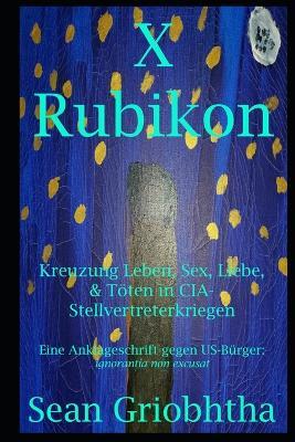 X Rubikon: Kreuzung Leben, Sex, Liebe, & Töten in CIA-Stellvertreterkriegen: Eine Anklageschrift gegen US-Bürger: ignorantia non excusat - Sean Griobhtha - cover