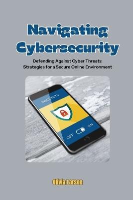 Navigating Cybersecurity: Defending Against Cyber Threats: Strategies for a Secure Online Environment - Olivia Larson - cover