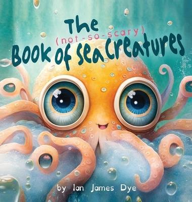 The (not-so-scary) Book of Sea Creatures - Ian James Dye - cover