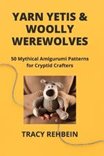 Yarn Yetis & Woolly Werewolves: 50 Mythical Amigurumi Patterns for Cryptid Crafters