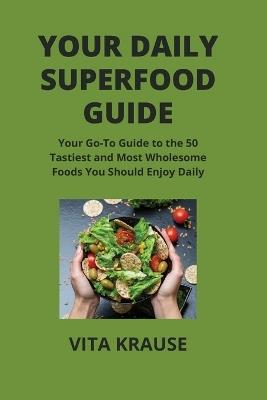 Your Daily Superfood Guide: Your Go-To Guide to the 50 Tastiest and Most Wholesome Foods You Should Enjoy Daily - Vita Krause - cover