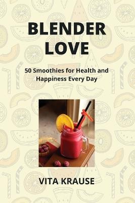 Blender Love: 50 Smoothies for Health and Happiness Every Day - Vita Krause - cover