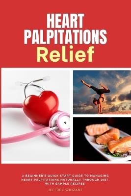 Heart Palpitations Relief: A Beginner's Quick Start Guide to Managing Heart Palpitations Naturally Through Diet, with Sample Recipes - Jeffrey Winzant - cover