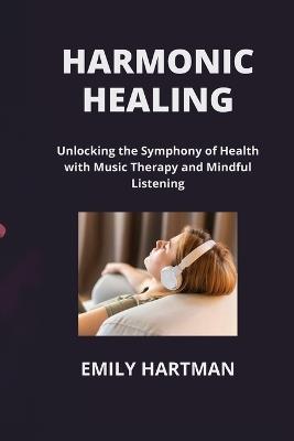 Harmonic Healing: Unlocking the Symphony of Health with Music Therapy and Mindful Listening - Emily Hartman - cover