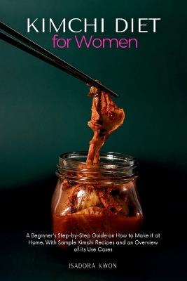 Kimchi Diet for Women: A Beginner's Step-by-Step Guide on How to Make it at Home, With Sample Kimchi Recipes and an Overview of its Use Cases - Isadora Kwon - cover