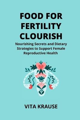 Food for Fertility Flourish: Nourishing Secrets and Dietary Strategies to Support Female Reproductive Health - Vita Krause - cover