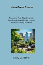 Urban Green Spaces: Transform Your City Living with Sustainable Gardening Techniques and Eco-Friendly Practices