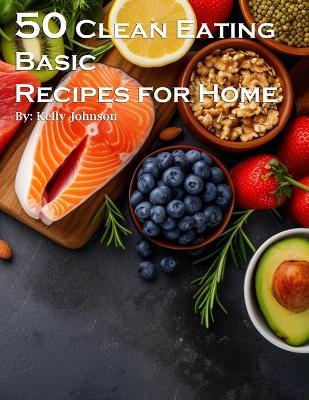 50 Clean Eating Basic Recipes for Home - Kelly Johnson - cover