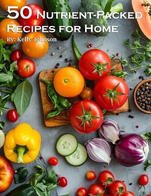 50 Nutrient-Packed Recipes for Home - Kelly Johnson - cover