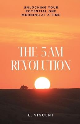 The 5 AM Revolution: Unlocking Your Potential One Morning at a Time - B Vincent - cover