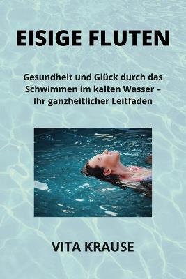 Eisige Fluten: Gesundheit und Gl?ck durch das Schwimmen im kalten Wasser - Ihr ganzheitlicher Leitfaden - Vita Krause - cover