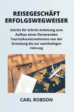 Reisegesch?fterfolgswegweiser: Schritt f?r Schritt Anleitung zum Aufbau eines florierenden Touristikunternehmens von der Gr?ndung bis zur nachhaltigen F?hrung