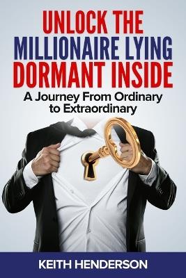 Unlock The Millionaire Lying Dormant Inside: A Mindset Journey from Ordinary to Extraordinary - Keith Henderson - cover