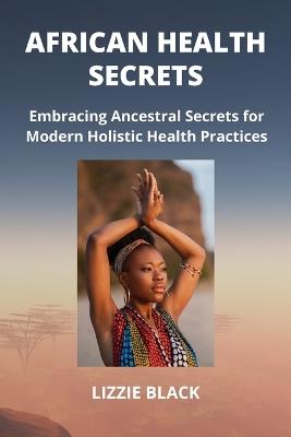 African Health Secrets: Embracing Ancestral Secrets for Modern Holistic Health Practices - Lizzie Black - cover