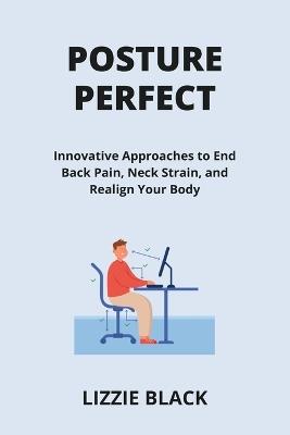 Posture Perfect: Innovative Approaches to End Back Pain, Neck Strain, and Realign Your Body - Lizzie Black - cover