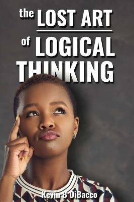 The Lost Art of Logical Thinking - Kevin B Dibacco - cover