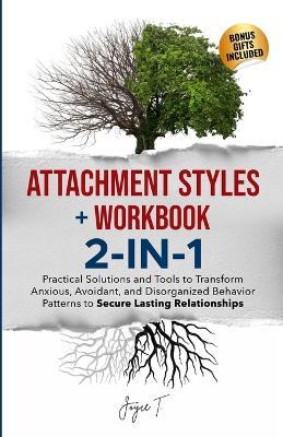 Attachment Styles + Workbook 2-IN-1: Practical Solutions and Tools to Transform Anxious, Avoidant, and Disorganized Behavior Patterns to Secure Lasting Relationships: Practical Solutions and Tools to Transform Anxious, Avoidant, and Disorganized Behavior Patterns to Secure Lasting Relationshi - Joyce T - cover