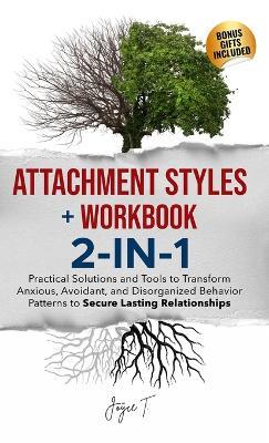 Attachment Styles + Workbook 2-IN-1: Practical Solutions and Tools to Transform Anxious, Avoidant, and Disorganized Behavior Patterns to Secure Lasting Relationships - Joyce T - cover