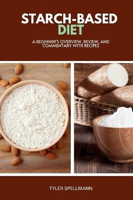 Starch-Based Diet: A Beginner's Overview, Review, and Commentary with Recipes - Tyler Spellmann - cover