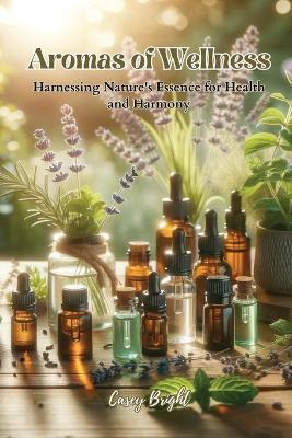 Aromas of Wellness: Harnessing Nature's Essence for Health and Harmony - Casey Bright - cover