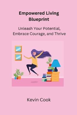 Empowered Living Blueprint: Unleash Your Potential, Embrace Courage, and Thrive - Kevin Cook - cover