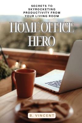 Home Office Hero: Secrets to Skyrocketing Productivity from Your Living Room - B Vincent - cover