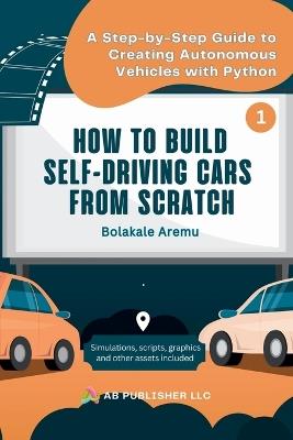 How to Build Self-Driving Cars From Scratch, Part 1: A Step-by-Step Guide to Creating Autonomous Vehicles With Python - Bolakale Aremu - cover