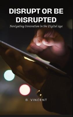 Disrupt or Be Disrupted: Navigating Innovation in the Digital Age - B Vincent - cover