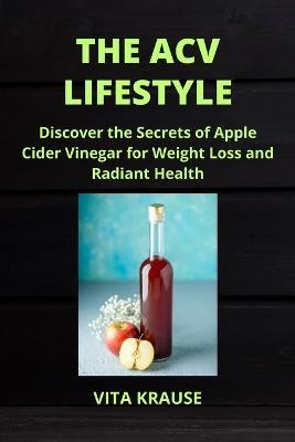 The Acv Lifestyle: Discover the Secrets of Apple Cider Vinegar for Weight Loss and Radiant Health - Vita Krause - cover