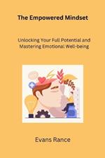 The Empowered Mindset: Unlocking Your Full Potential and Mastering Emotional Well-being