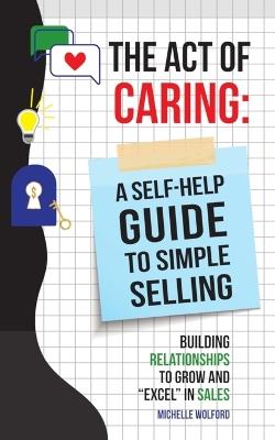 Act of Caring: A Self Help Guide to Simple Selling Building Relationships to Grow and "Excel" in Sales - Michelle Wolford - cover