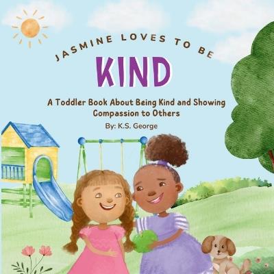 Jasmine Loves To Be Kind: A Toddler Book About Being Kind and Showing Compassion to Others - K S George - cover