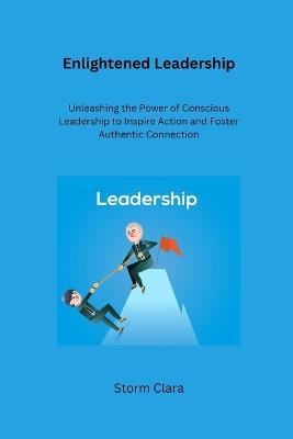 Enlightened Leadership: Unleashing the Power of Conscious Leadership to Inspire Action and Foster Authentic Connection - Storm Clara - cover