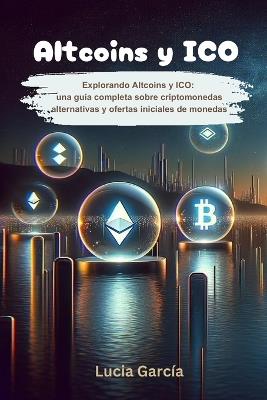 Altcoins y ICO: Explorando Altcoins y ICO: Una gu?a completa sobre criptomonedas alternativas y ofertas iniciales de monedas - Lucia Garc?a - cover