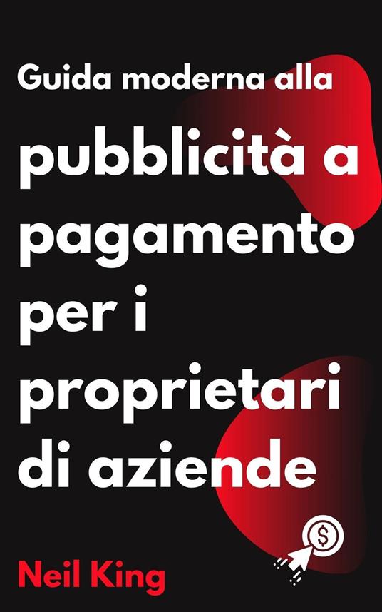 Guida Moderna Alla Pubblicità a Pagamento per i Proprietari di Aziende - Neil King - ebook