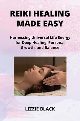 Reiki Healing Made Easy: Harnessing Universal Life Energy for Deep Healing, Personal Growth, and Balance - Lizzie Black - cover