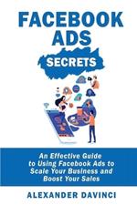 Facebook Ads Secrets: An Effective Guide to Using Facebook Ads to Scale Your Business and Boost Your Sales