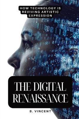 The Digital Renaissance: How Technology is Reviving Artistic Expression - B Vincent - cover