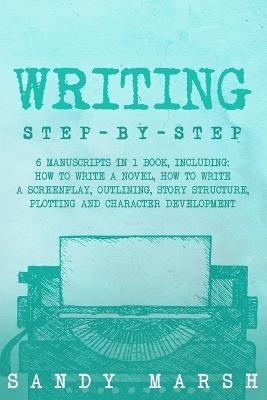 Writing: Step-by-Step 6 Manuscripts in 1 Book, Including: How to Write a Novel, How to Write a Screenplay, Outlining, Story Structure, Plotting and Character Development - Sandy Marsh - cover